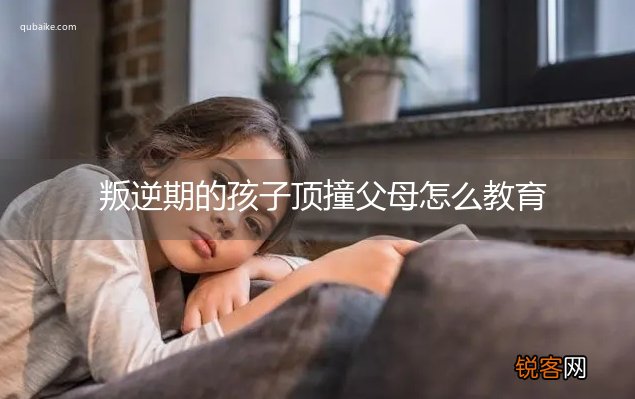 叛逆期的孩子顶撞父母怎么教育