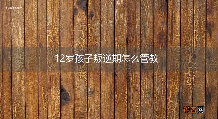 12岁孩子叛逆期怎么管教