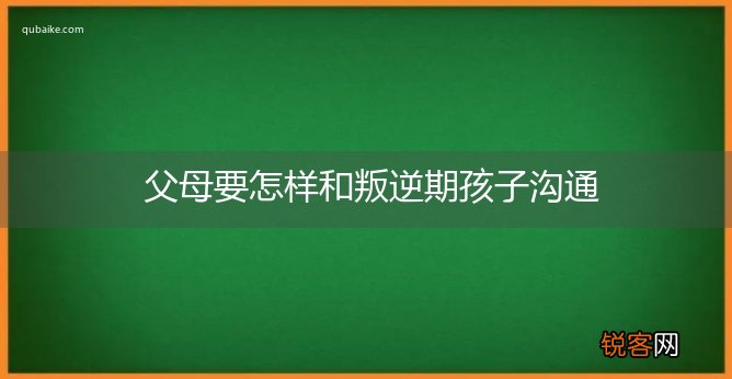 父母要怎样和叛逆期孩子沟通