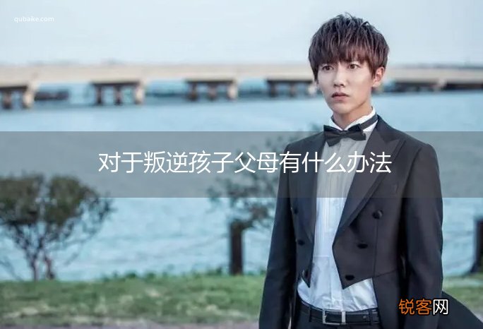 对于叛逆孩子父母有什么办法