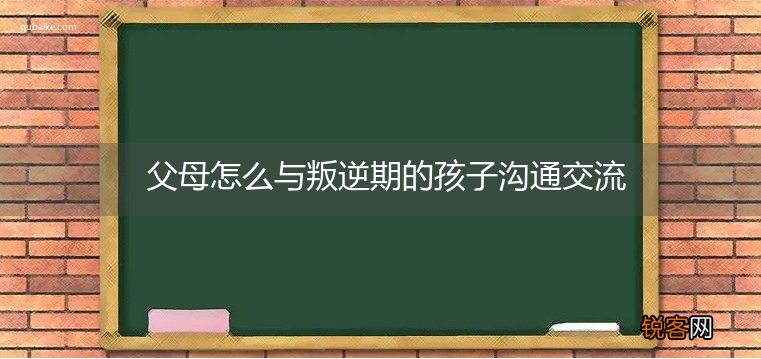 父母怎么与叛逆期的孩子沟通交流