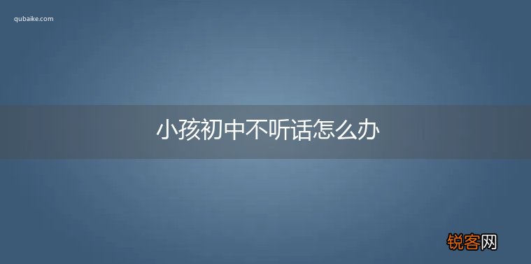 小孩初中不听话怎么办