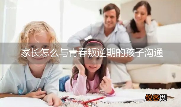 家长怎么与青春叛逆期的孩子沟通