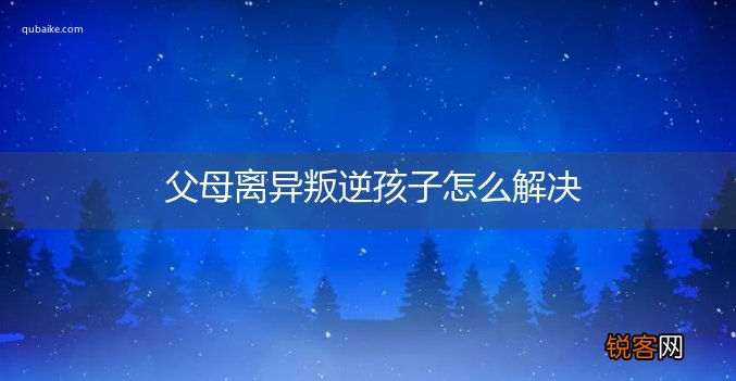 父母离异叛逆孩子怎么解决