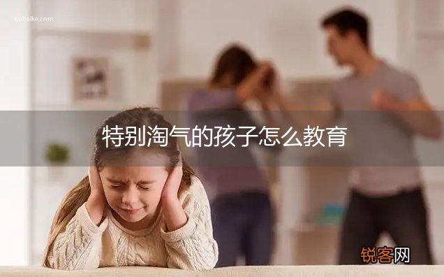 特别淘气的孩子怎么教育