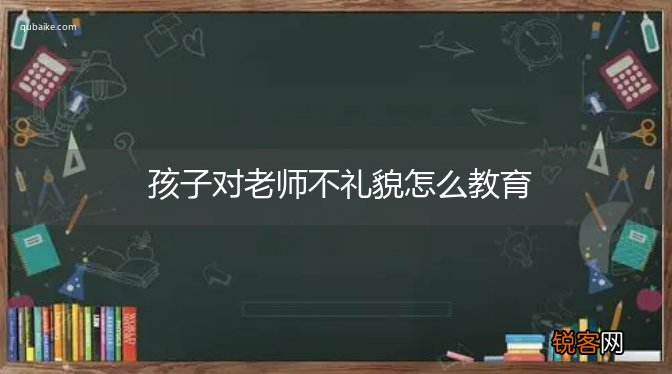 孩子对老师不礼貌怎么教育