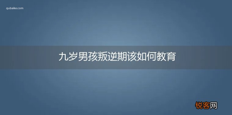 九岁男孩叛逆期该如何教育