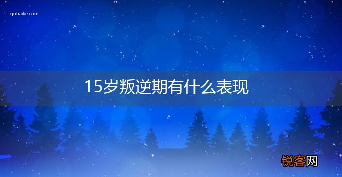 15岁叛逆期有什么表现