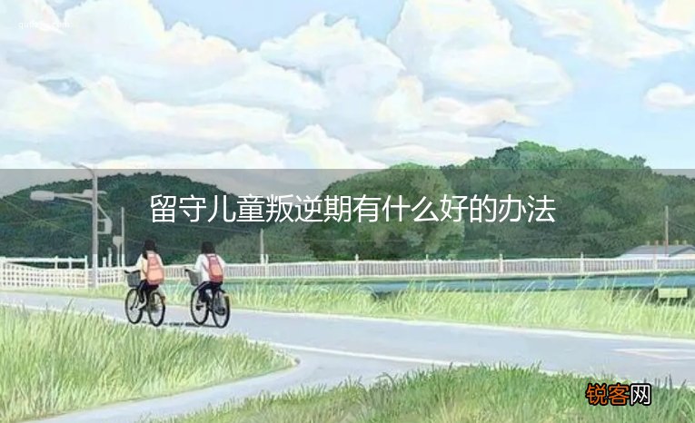 留守儿童叛逆期有什么好的办法