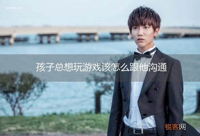 孩子总想玩游戏该怎么跟他沟通