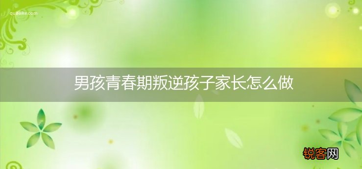 男孩青春期叛逆孩子家长怎么做