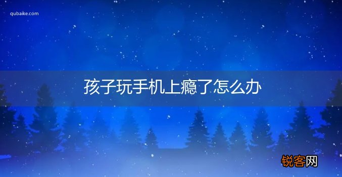 孩子玩手机上瘾了怎么办