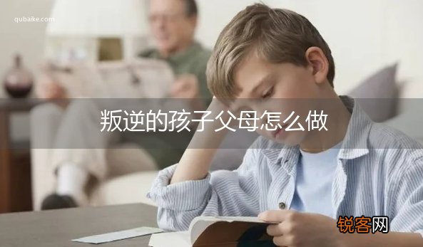 叛逆的孩子父母怎么做