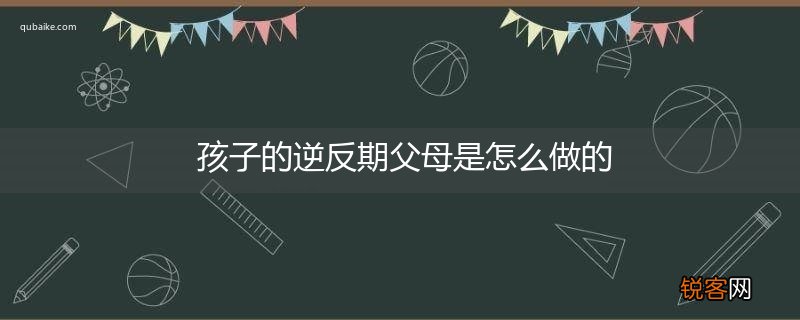 孩子的逆反期父母是怎么做的