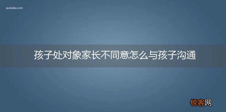 孩子处对象家长不同意怎么与孩子沟通