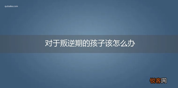 对于叛逆期的孩子该怎么办