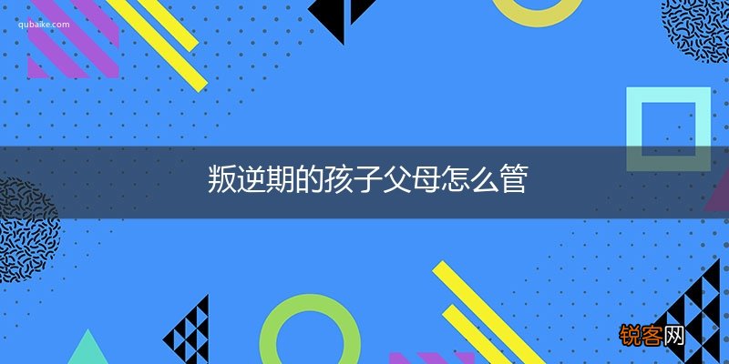 叛逆期的孩子父母怎么管