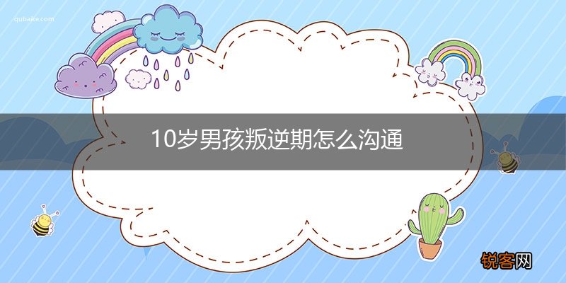 10岁男孩叛逆期怎么沟通