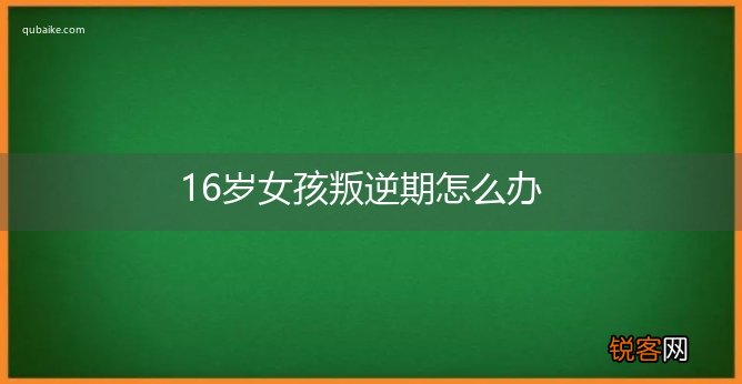 16岁女孩叛逆期怎么办
