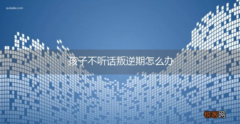 孩子不听话叛逆期怎么办