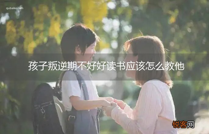 孩子叛逆期不好好读书应该怎么教他