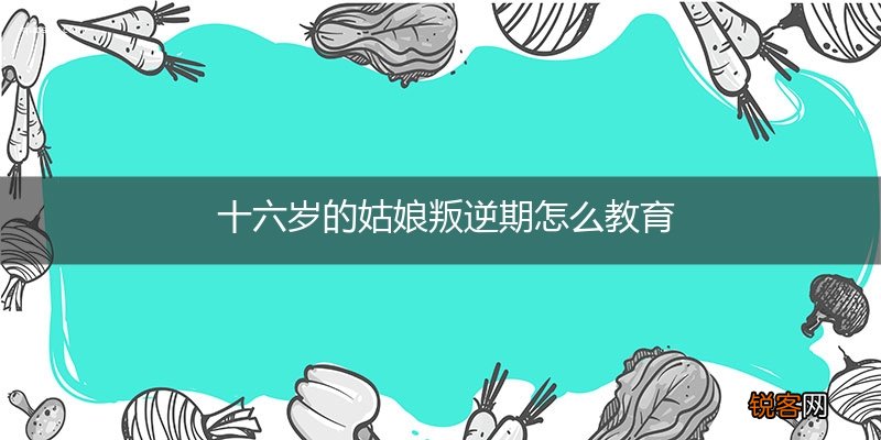 十六岁的姑娘叛逆期怎么教育
