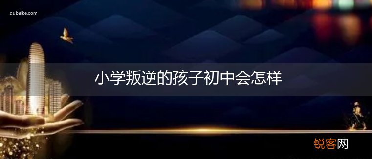 小学叛逆的孩子初中会怎样