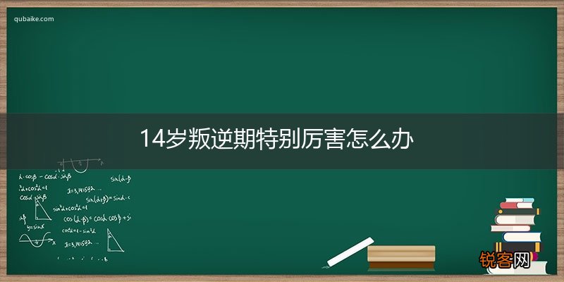 14岁叛逆期特别厉害怎么办