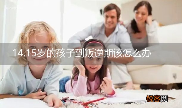 14.15岁的孩子到叛逆期该怎么办