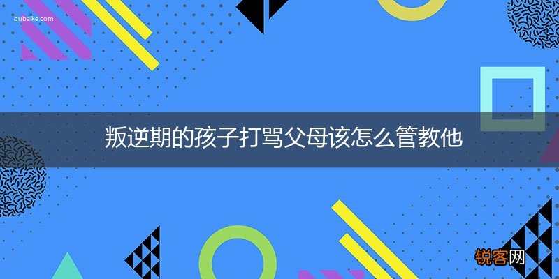 叛逆期的孩子打骂父母该怎么管教他