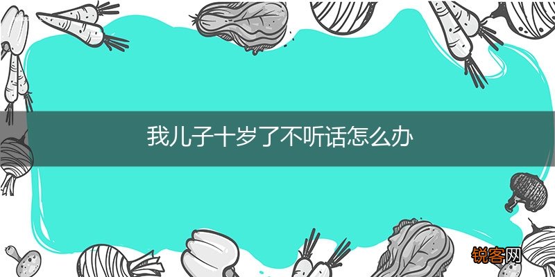 我儿子十岁了不听话怎么办