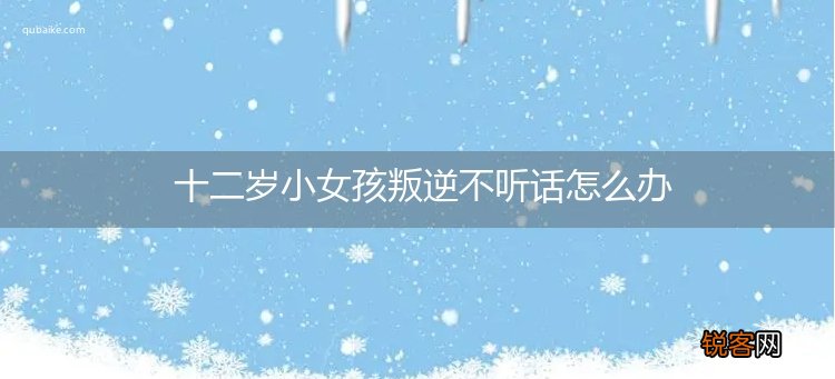 十二岁小女孩叛逆不听话怎么办