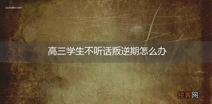 高三学生不听话叛逆期怎么办