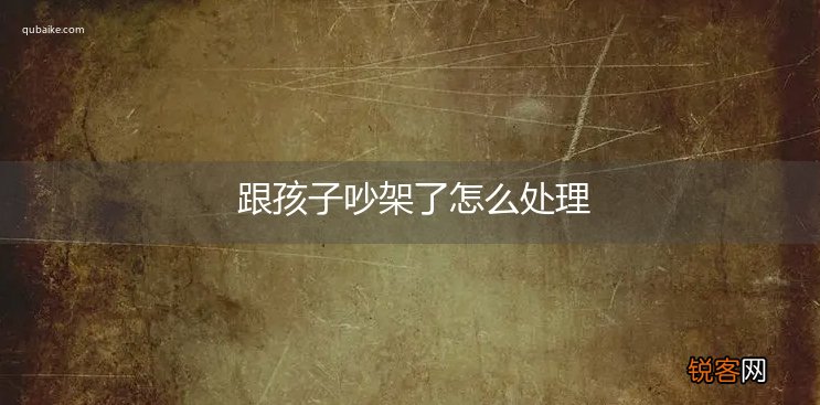 跟孩子吵架了怎么处理