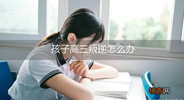 孩子高三叛逆怎么办