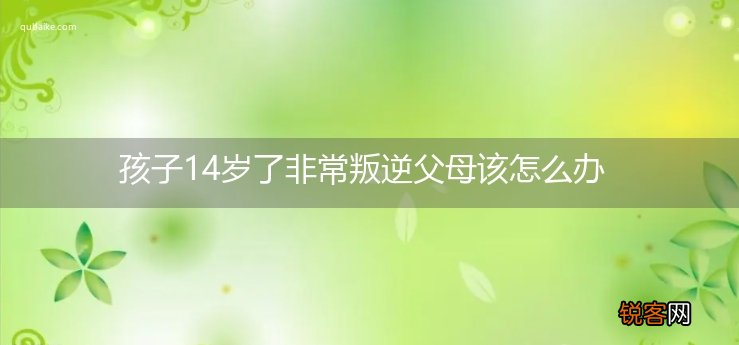 孩子14岁了非常叛逆父母该怎么办